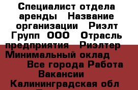 Специалист отдела аренды › Название организации ­ Риэлт-Групп, ООО › Отрасль предприятия ­ Риэлтер › Минимальный оклад ­ 50 000 - Все города Работа » Вакансии   . Калининградская обл.,Приморск г.